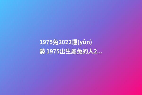 1975兔2022運(yùn)勢 1975出生屬兔的人2022運(yùn)勢如何 1975年屬兔的人2022年運(yùn)程詳解-第1張-觀點(diǎn)-玄機(jī)派